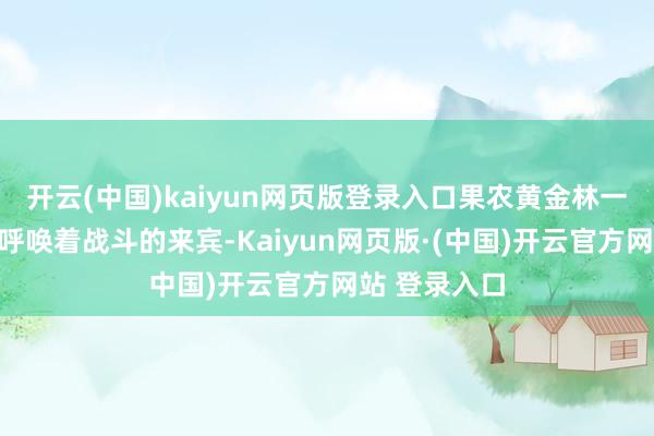 开云(中国)kaiyun网页版登录入口果农黄金林一边乐呵呵地呼唤着战斗的来宾-Kaiyun网页版·(中国)开云官方网站 登录入口