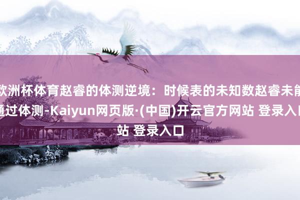 欧洲杯体育赵睿的体测逆境：时候表的未知数赵睿未能通过体测-Kaiyun网页版·(中国)开云官方网站 登录入口