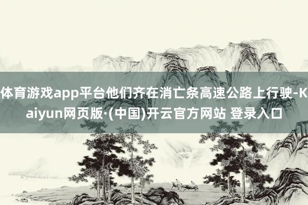 体育游戏app平台他们齐在消亡条高速公路上行驶-Kaiyun网页版·(中国)开云官方网站 登录入口