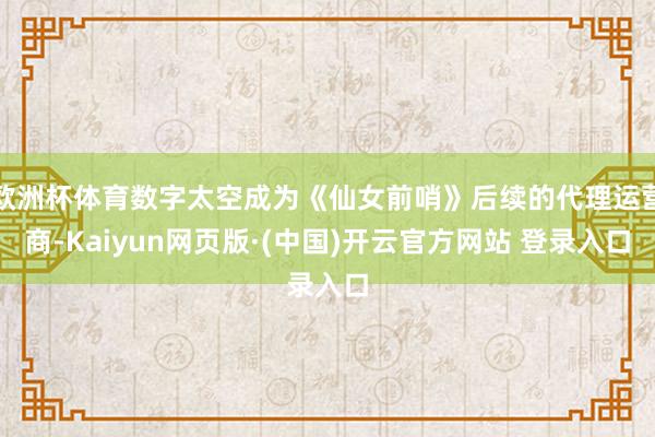 欧洲杯体育数字太空成为《仙女前哨》后续的代理运营商-Kaiyun网页版·(中国)开云官方网站 登录入口