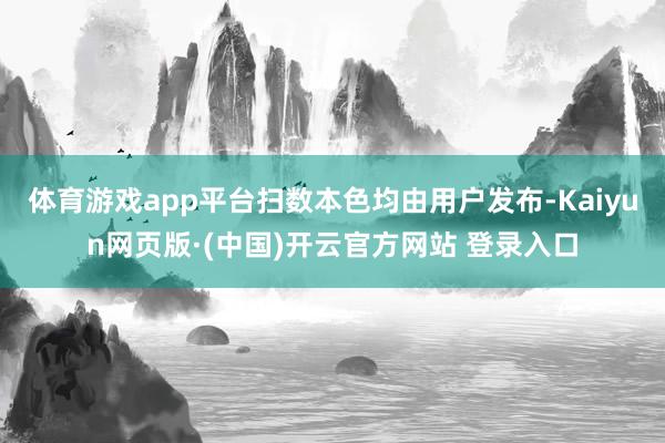 体育游戏app平台扫数本色均由用户发布-Kaiyun网页版·(中国)开云官方网站 登录入口