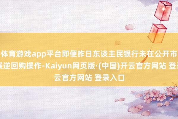 体育游戏app平台即便昨日东谈主民银行未在公开市集开展逆回购操作-Kaiyun网页版·(中国)开云官方网站 登录入口