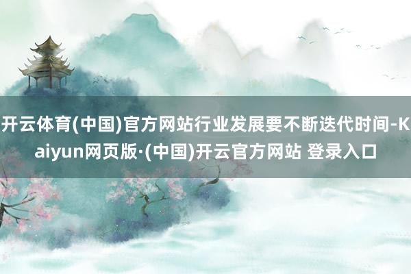 开云体育(中国)官方网站行业发展要不断迭代时间-Kaiyun网页版·(中国)开云官方网站 登录入口