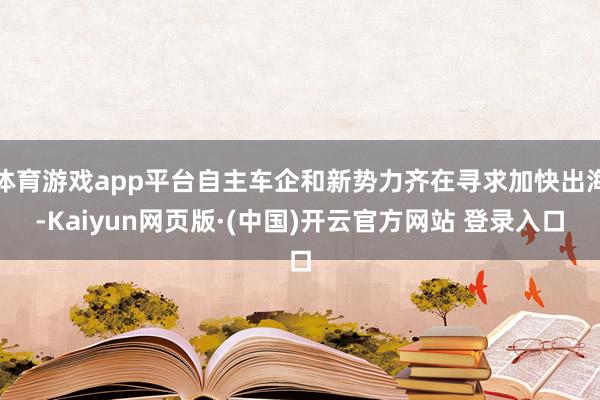 体育游戏app平台自主车企和新势力齐在寻求加快出海-Kaiyun网页版·(中国)开云官方网站 登录入口