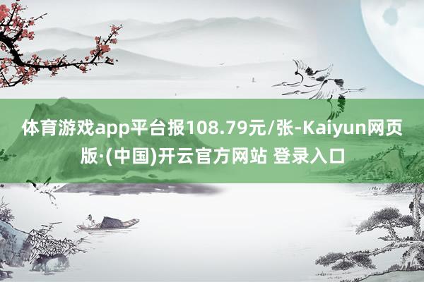 体育游戏app平台报108.79元/张-Kaiyun网页版·(中国)开云官方网站 登录入口