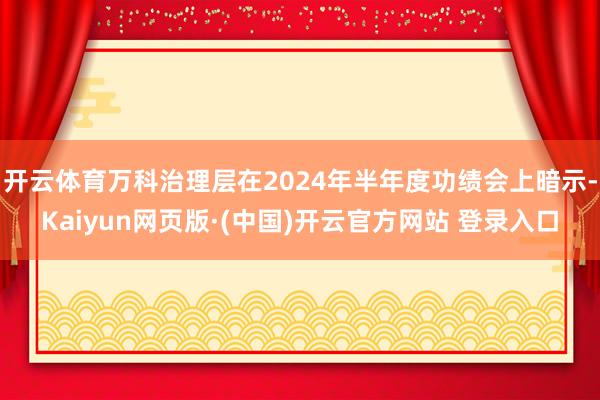 开云体育万科治理层在2024年半年度功绩会上暗示-Kaiyun网页版·(中国)开云官方网站 登录入口