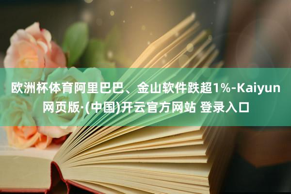 欧洲杯体育阿里巴巴、金山软件跌超1%-Kaiyun网页版·(中国)开云官方网站 登录入口