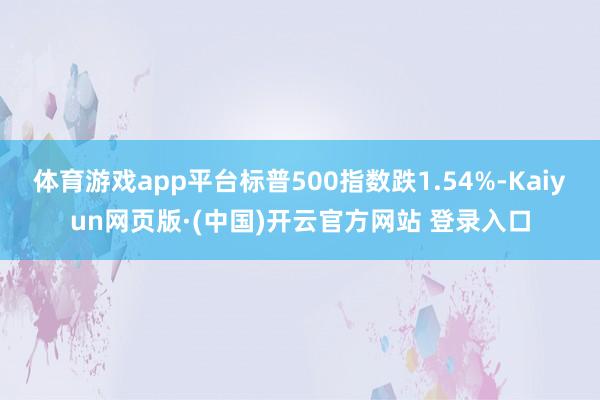 体育游戏app平台标普500指数跌1.54%-Kaiyun网页版·(中国)开云官方网站 登录入口