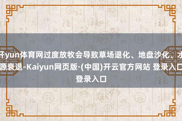 开yun体育网过度放牧会导致草场退化、地盘沙化、水源衰退-Kaiyun网页版·(中国)开云官方网站 登录入口