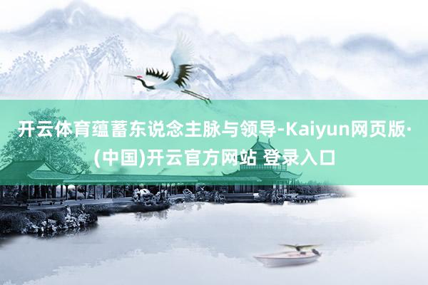 开云体育蕴蓄东说念主脉与领导-Kaiyun网页版·(中国)开