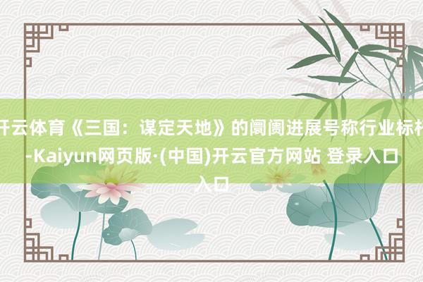 开云体育《三国：谋定天地》的阛阓进展号称行业标杆-Kaiyu