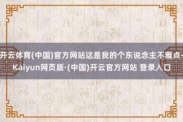 开云体育(中国)官方网站这是我的个东说念主不雅点-Kaiyu